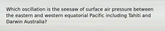 Which oscillation is the seesaw of surface air pressure between the eastern and western equatorial Pacific including Tahiti and Darwin Australia?