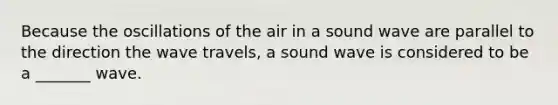 Because the oscillations of the air in a sound wave are parallel to the direction the wave travels, a sound wave is considered to be a _______ wave.