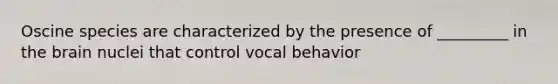 Oscine species are characterized by the presence of _________ in the brain nuclei that control vocal behavior