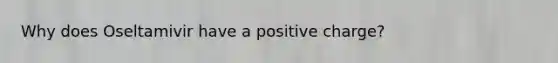 Why does Oseltamivir have a positive charge?