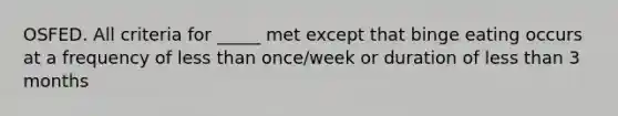 OSFED. All criteria for _____ met except that binge eating occurs at a frequency of less than once/week or duration of less than 3 months