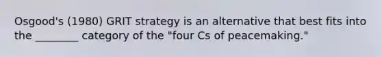 Osgood's (1980) GRIT strategy is an alternative that best fits into the ________ category of the "four Cs of peacemaking."