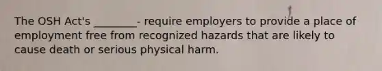 The OSH Act's ________- require employers to provide a place of employment free from recognized hazards that are likely to cause death or serious physical harm.