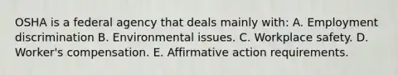 OSHA is a federal agency that deals mainly with: A. Employment discrimination B. Environmental issues. C. Workplace safety. D. Worker's compensation. E. Affirmative action requirements.