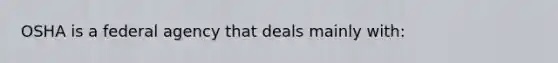 OSHA is a federal agency that deals mainly with: