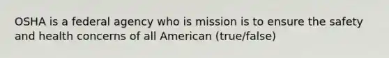 OSHA is a federal agency who is mission is to ensure the safety and health concerns of all American (true/false)