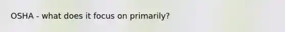 OSHA - what does it focus on primarily?