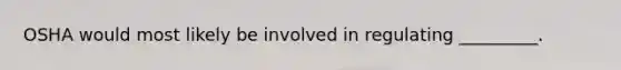 OSHA would most likely be involved in regulating _________.
