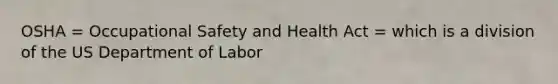 OSHA = Occupational Safety and Health Act = which is a division of the US Department of Labor