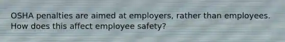 OSHA penalties are aimed at employers, rather than employees. How does this affect employee safety?