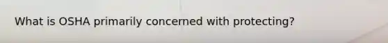 What is OSHA primarily concerned with protecting?