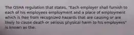 The OSHA regulation that states, "Each employer shall furnish to each of his employees employment and a place of employment which is free from recognized hazards that are causing or are likely to cause death or serious physical harm to his employees" is known as the: