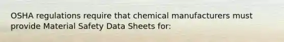 OSHA regulations require that chemical manufacturers must provide Material Safety Data Sheets for: