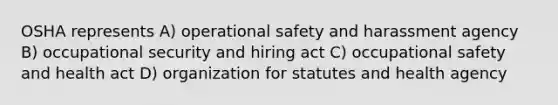 OSHA represents A) operational safety and harassment agency B) occupational security and hiring act C) occupational safety and health act D) organization for statutes and health agency