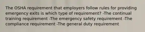 The OSHA requirement that employers follow rules for providing emergency exits is which type of requirement? -The continual training requirement -The emergency safety requirement -The compliance requirement -The general duty requirement