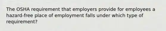 The OSHA requirement that employers provide for employees a hazard-free place of employment falls under which type of requirement?