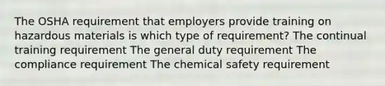 The OSHA requirement that employers provide training on hazardous materials is which type of requirement? The continual training requirement The general duty requirement The compliance requirement The chemical safety requirement