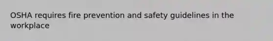 OSHA requires fire prevention and safety guidelines in the workplace