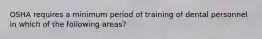 OSHA requires a minimum period of training of dental personnel in which of the following areas?