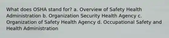 What does OSHA stand for? a. Overview of Safety Health Administration b. Organization Security Health Agency c. Organization of Safety Health Agency d. Occupational Safety and Health Administration