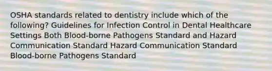 OSHA standards related to dentistry include which of the following? Guidelines for Infection Control in Dental Healthcare Settings Both Blood-borne Pathogens Standard and Hazard Communication Standard Hazard Communication Standard Blood-borne Pathogens Standard