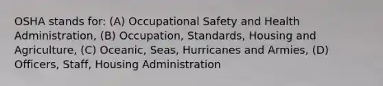 OSHA stands for: (A) Occupational Safety and Health Administration, (B) Occupation, Standards, Housing and Agriculture, (C) Oceanic, Seas, Hurricanes and Armies, (D) Officers, Staff, Housing Administration