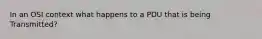 In an OSI context what happens to a PDU that is being Transmitted?