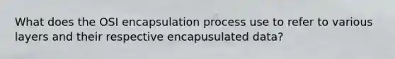 What does the OSI encapsulation process use to refer to various layers and their respective encapusulated data?