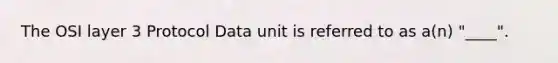 The OSI layer 3 Protocol Data unit is referred to as a(n) "____".