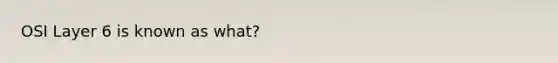 OSI Layer 6 is known as what?