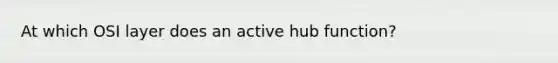 At which OSI layer does an active hub function?