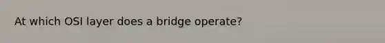 At which OSI layer does a bridge operate?