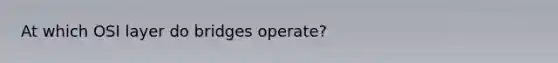 At which OSI layer do bridges operate?