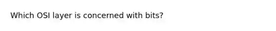 Which OSI layer is concerned with bits?