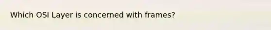 Which OSI Layer is concerned with frames?