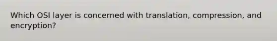 Which OSI layer is concerned with translation, compression, and encryption?