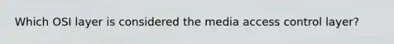 Which OSI layer is considered the media access control layer?