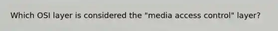 Which OSI layer is considered the "media access control" layer?
