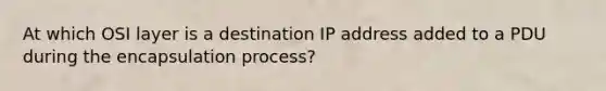 At which OSI layer is a destination IP address added to a PDU during the encapsulation process?