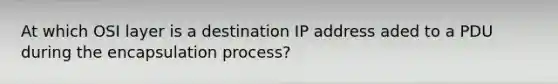 At which OSI layer is a destination IP address aded to a PDU during the encapsulation process?