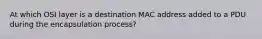 At which OSI layer is a destination MAC address added to a PDU during the encapsulation process?