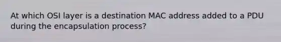 At which OSI layer is a destination MAC address added to a PDU during the encapsulation process?