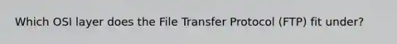 Which OSI layer does the File Transfer Protocol (FTP) fit under?