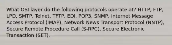 What OSI layer do the following protocols operate at? HTTP, FTP, LPD, SMTP, Telnet, TFTP, EDI, POP3, SNMP, Internet Message Access Protocol (IMAP), Network News Transport Protocol (NNTP), Secure Remote Procedure Call (S-RPC), Secure Electronic Transaction (SET).