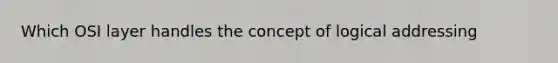 Which OSI layer handles the concept of logical addressing