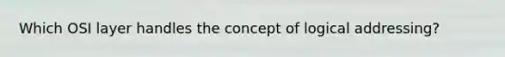 Which OSI layer handles the concept of logical addressing?