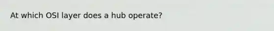 At which OSI layer does a hub operate?