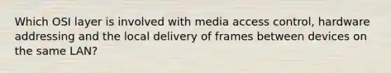 Which OSI layer is involved with media access control, hardware addressing and the local delivery of frames between devices on the same LAN?