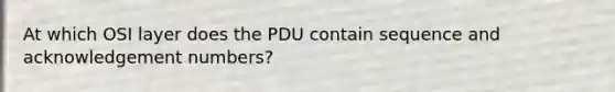 At which OSI layer does the PDU contain sequence and acknowledgement numbers?