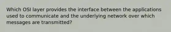 Which OSI layer provides the interface between the applications used to communicate and the underlying network over which messages are transmitted?